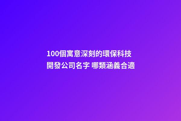 100個寓意深刻的環保科技開發公司名字 哪類涵義合適